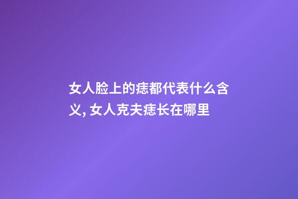 女人脸上的痣都代表什么含义, 女人克夫痣长在哪里